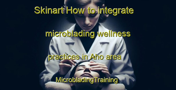 Skinart How to integrate microblading wellness practices in Aho area | #MicrobladingTraining #MicrobladingClasses #SkinartTraining-Korea