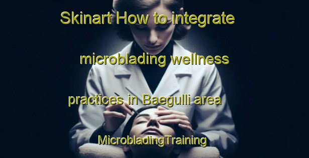 Skinart How to integrate microblading wellness practices in Baegulli area | #MicrobladingTraining #MicrobladingClasses #SkinartTraining-Korea