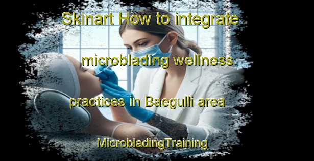 Skinart How to integrate microblading wellness practices in Baegulli area | MicrobladingTraining | MicrobladingClasses | SkinartTraining-Korea
