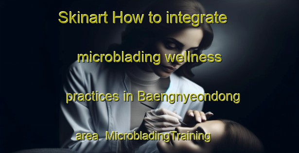 Skinart How to integrate microblading wellness practices in Baengnyeondong area | MicrobladingTraining | MicrobladingClasses | SkinartTraining-Korea
