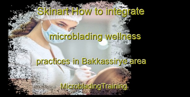 Skinart How to integrate microblading wellness practices in Bakkassirye area | #MicrobladingTraining #MicrobladingClasses #SkinartTraining-Korea