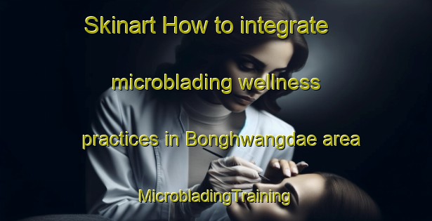 Skinart How to integrate microblading wellness practices in Bonghwangdae area | #MicrobladingTraining #MicrobladingClasses #SkinartTraining-Korea