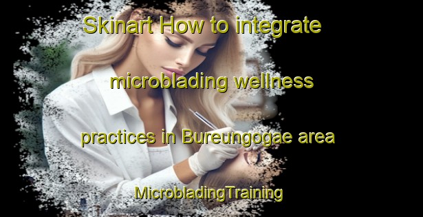 Skinart How to integrate microblading wellness practices in Bureungogae area | #MicrobladingTraining #MicrobladingClasses #SkinartTraining-Korea