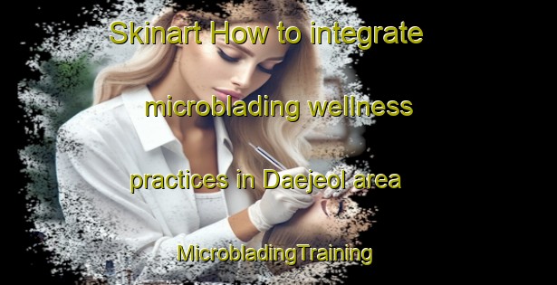 Skinart How to integrate microblading wellness practices in Daejeol area | #MicrobladingTraining #MicrobladingClasses #SkinartTraining-Korea