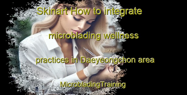 Skinart How to integrate microblading wellness practices in Daeyeongchon area | #MicrobladingTraining #MicrobladingClasses #SkinartTraining-Korea