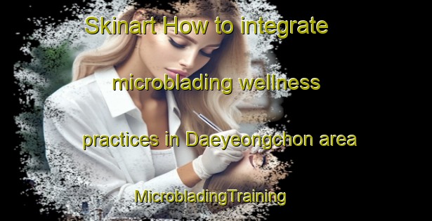 Skinart How to integrate microblading wellness practices in Daeyeongchon area | MicrobladingTraining | MicrobladingClasses | SkinartTraining-Korea