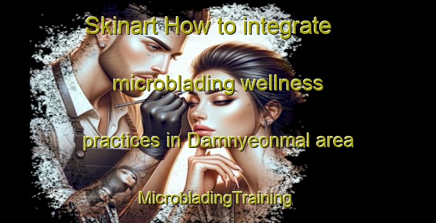 Skinart How to integrate microblading wellness practices in Damnyeonmal area | #MicrobladingTraining #MicrobladingClasses #SkinartTraining-Korea