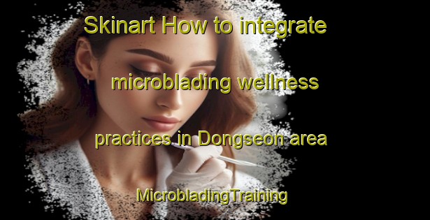 Skinart How to integrate microblading wellness practices in Dongseon area | #MicrobladingTraining #MicrobladingClasses #SkinartTraining-Korea