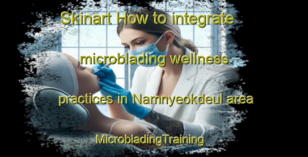 Skinart How to integrate microblading wellness practices in Namnyeokdeul area | MicrobladingTraining | MicrobladingClasses | SkinartTraining-Korea