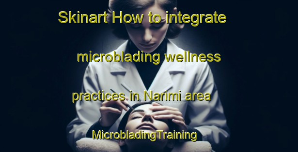 Skinart How to integrate microblading wellness practices in Narimi area | MicrobladingTraining | MicrobladingClasses | SkinartTraining-Korea