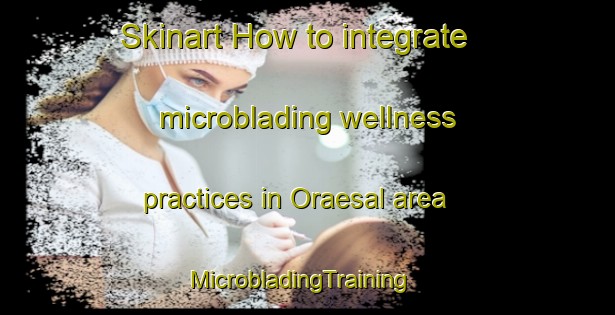 Skinart How to integrate microblading wellness practices in Oraesal area | MicrobladingTraining | MicrobladingClasses | SkinartTraining-Korea