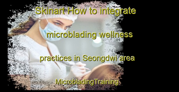 Skinart How to integrate microblading wellness practices in Seongdwi area | MicrobladingTraining | MicrobladingClasses | SkinartTraining-Korea