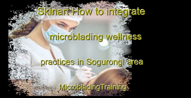 Skinart How to integrate microblading wellness practices in Sogurongi area | MicrobladingTraining | MicrobladingClasses | SkinartTraining-Korea