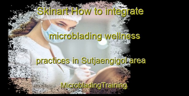 Skinart How to integrate microblading wellness practices in Sutjaengigol area | #MicrobladingTraining #MicrobladingClasses #SkinartTraining-Korea