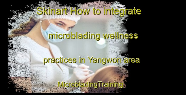 Skinart How to integrate microblading wellness practices in Yangwon area | MicrobladingTraining | MicrobladingClasses | SkinartTraining-Korea