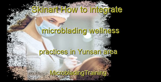 Skinart How to integrate microblading wellness practices in Yunsan area | MicrobladingTraining | MicrobladingClasses | SkinartTraining-Korea