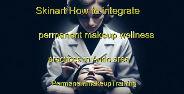 Skinart How to integrate permanent makeup wellness practices in Ando area | PermanentmakeupTraining | PermanentmakeupClasses | SkinartTraining-Korea