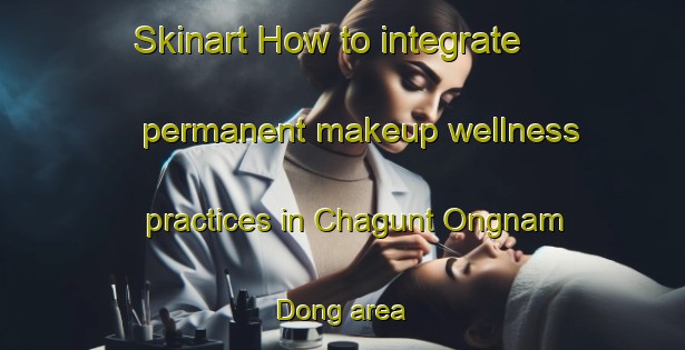 Skinart How to integrate permanent makeup wellness practices in Chagunt Ongnam Dong area | PermanentmakeupTraining | PermanentmakeupClasses | SkinartTraining-Korea