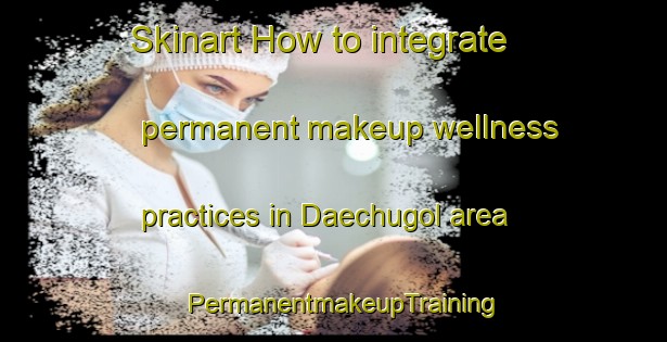 Skinart How to integrate permanent makeup wellness practices in Daechugol area | PermanentmakeupTraining | PermanentmakeupClasses | SkinartTraining-Korea