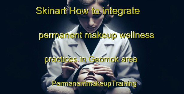Skinart How to integrate permanent makeup wellness practices in Geomok area | PermanentmakeupTraining | PermanentmakeupClasses | SkinartTraining-Korea