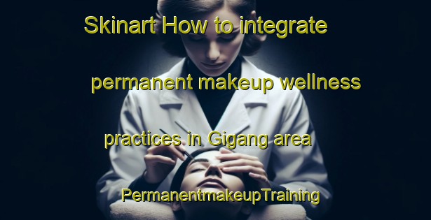 Skinart How to integrate permanent makeup wellness practices in Gigang area | PermanentmakeupTraining | PermanentmakeupClasses | SkinartTraining-Korea