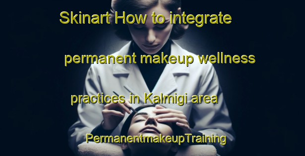 Skinart How to integrate permanent makeup wellness practices in Kalmigi area | PermanentmakeupTraining | PermanentmakeupClasses | SkinartTraining-Korea