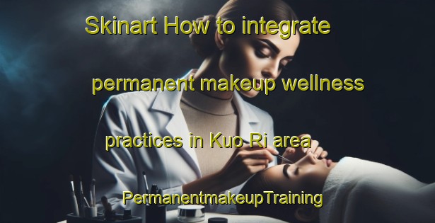 Skinart How to integrate permanent makeup wellness practices in Kuo Ri area | PermanentmakeupTraining | PermanentmakeupClasses | SkinartTraining-Korea