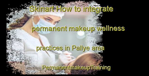 Skinart How to integrate permanent makeup wellness practices in Pallye area | PermanentmakeupTraining | PermanentmakeupClasses | SkinartTraining-Korea