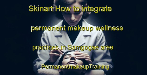 Skinart How to integrate permanent makeup wellness practices in Samgogae area | PermanentmakeupTraining | PermanentmakeupClasses | SkinartTraining-Korea