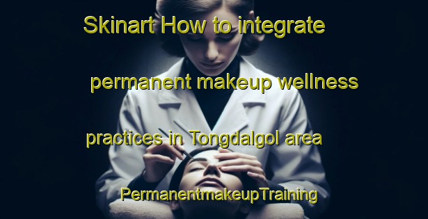 Skinart How to integrate permanent makeup wellness practices in Tongdalgol area | PermanentmakeupTraining | PermanentmakeupClasses | SkinartTraining-Korea
