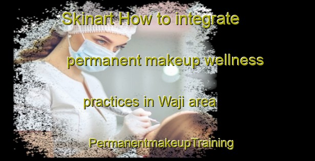 Skinart How to integrate permanent makeup wellness practices in Waji area | PermanentmakeupTraining | PermanentmakeupClasses | SkinartTraining-Korea