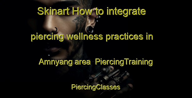 Skinart How to integrate piercing wellness practices in Amnyang area | #PiercingTraining #PiercingClasses #SkinartTraining-Korea