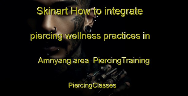 Skinart How to integrate piercing wellness practices in Amnyang area | PiercingTraining | PiercingClasses | SkinartTraining-Korea