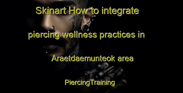 Skinart How to integrate piercing wellness practices in Araetdaemunteok area | #PiercingTraining #PiercingClasses #SkinartTraining-Korea