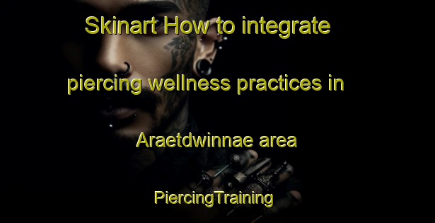 Skinart How to integrate piercing wellness practices in Araetdwinnae area | #PiercingTraining #PiercingClasses #SkinartTraining-Korea