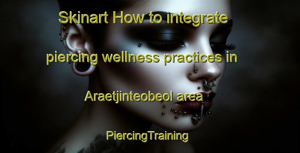 Skinart How to integrate piercing wellness practices in Araetjinteobeol area | #PiercingTraining #PiercingClasses #SkinartTraining-Korea