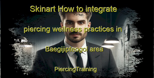 Skinart How to integrate piercing wellness practices in Baegijipteogol area | #PiercingTraining #PiercingClasses #SkinartTraining-Korea