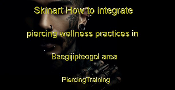 Skinart How to integrate piercing wellness practices in Baegijipteogol area | #PiercingTraining #PiercingClasses #SkinartTraining-Korea