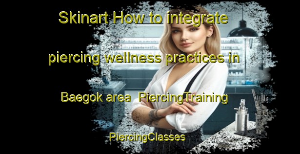Skinart How to integrate piercing wellness practices in Baegok area | PiercingTraining | PiercingClasses | SkinartTraining-Korea