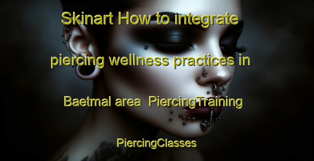 Skinart How to integrate piercing wellness practices in Baetmal area | #PiercingTraining #PiercingClasses #SkinartTraining-Korea