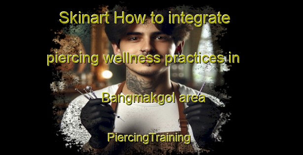 Skinart How to integrate piercing wellness practices in Bangmakgol area | #PiercingTraining #PiercingClasses #SkinartTraining-Korea