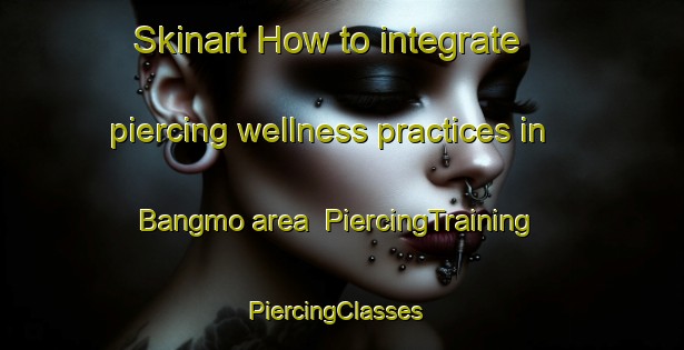 Skinart How to integrate piercing wellness practices in Bangmo area | PiercingTraining | PiercingClasses | SkinartTraining-Korea