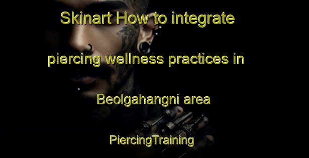 Skinart How to integrate piercing wellness practices in Beolgahangni area | #PiercingTraining #PiercingClasses #SkinartTraining-Korea