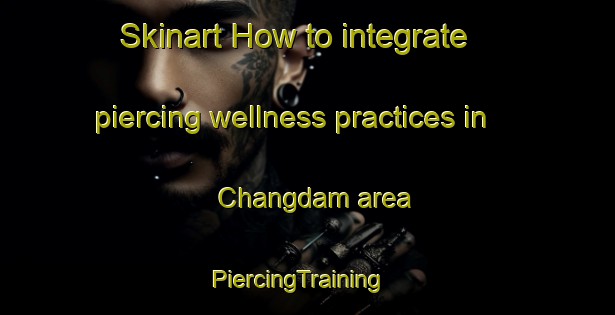 Skinart How to integrate piercing wellness practices in Changdam area | PiercingTraining | PiercingClasses | SkinartTraining-Korea