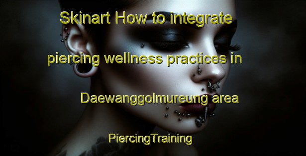 Skinart How to integrate piercing wellness practices in Daewanggolmureung area | #PiercingTraining #PiercingClasses #SkinartTraining-Korea