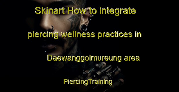 Skinart How to integrate piercing wellness practices in Daewanggolmureung area | #PiercingTraining #PiercingClasses #SkinartTraining-Korea