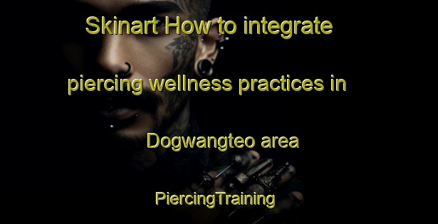 Skinart How to integrate piercing wellness practices in Dogwangteo area | #PiercingTraining #PiercingClasses #SkinartTraining-Korea