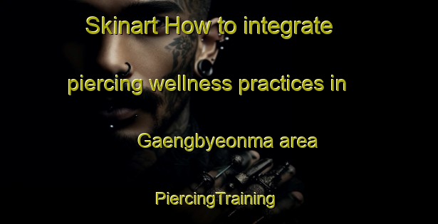 Skinart How to integrate piercing wellness practices in Gaengbyeonma area | #PiercingTraining #PiercingClasses #SkinartTraining-Korea