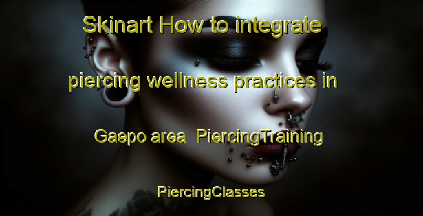 Skinart How to integrate piercing wellness practices in Gaepo area | #PiercingTraining #PiercingClasses #SkinartTraining-Korea