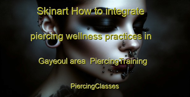 Skinart How to integrate piercing wellness practices in Gayeoul area | #PiercingTraining #PiercingClasses #SkinartTraining-Korea